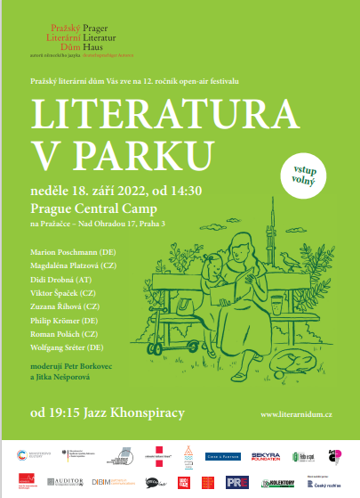 Pražský literární dům Vás zve na 12. ročníkopen-air festivalu LITERATURA V PARKU neděle 18. září 2022, od 14:30 Prague Central Camp na Pražačce-Nad Ohradou 17, Praha 3 Marion Poschmann (DE) Magdaléna Platzová (CZ) Didi Drobná (AT) Zuzana Říhová (CZ) Philip Krömer (DE) Roman Polách (CZ) Wolfgang Sréter (DE) moderují Petr Borkovec s Jitkou Nešporovou od 19:15 Jazz Khonspiracy